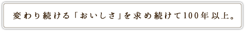 変わり続ける「おいしさ」を求め続けて100年以上。